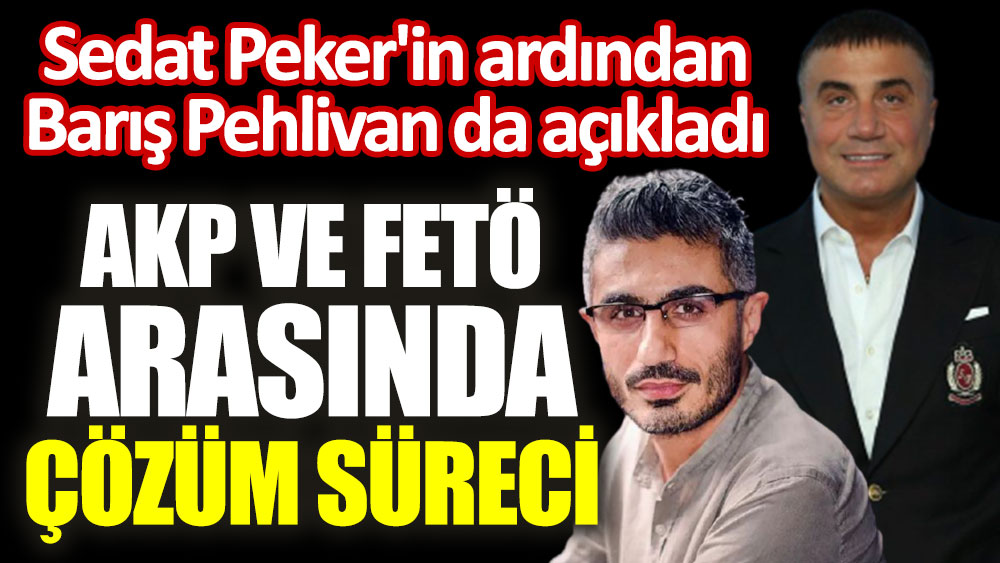Sedat Peker'in ardından Barış Pehlivan da açıkladı. AKP ve FETÖ arasında çözüm süreci