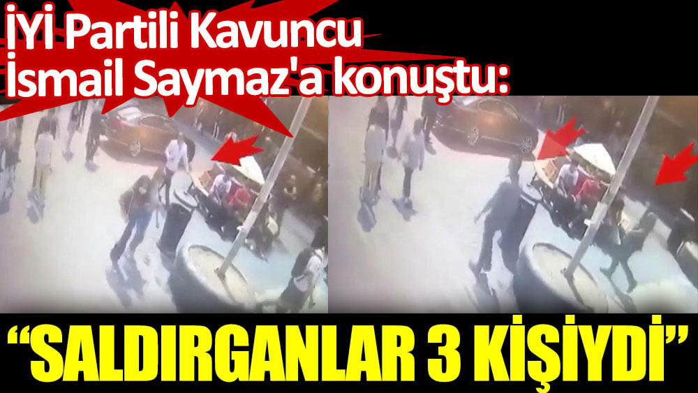 İYİ Partili Kavuncu, İsmail Saymaz'a konuştu: Saldırganlar 3 kişiydi