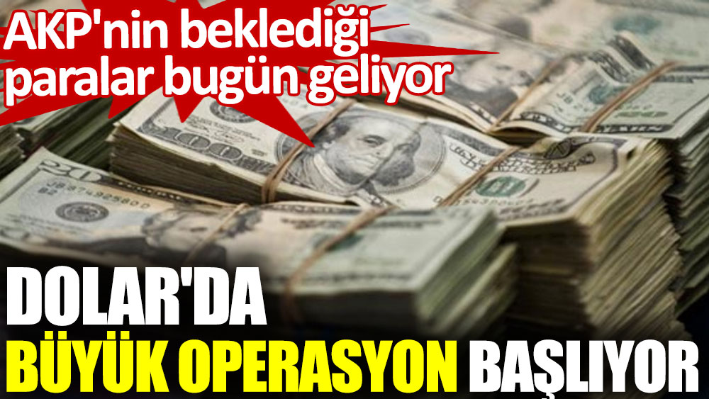 AKP'nin beklediği paralar bugün geliyor. Dolar'da büyük operasyon başlıyor