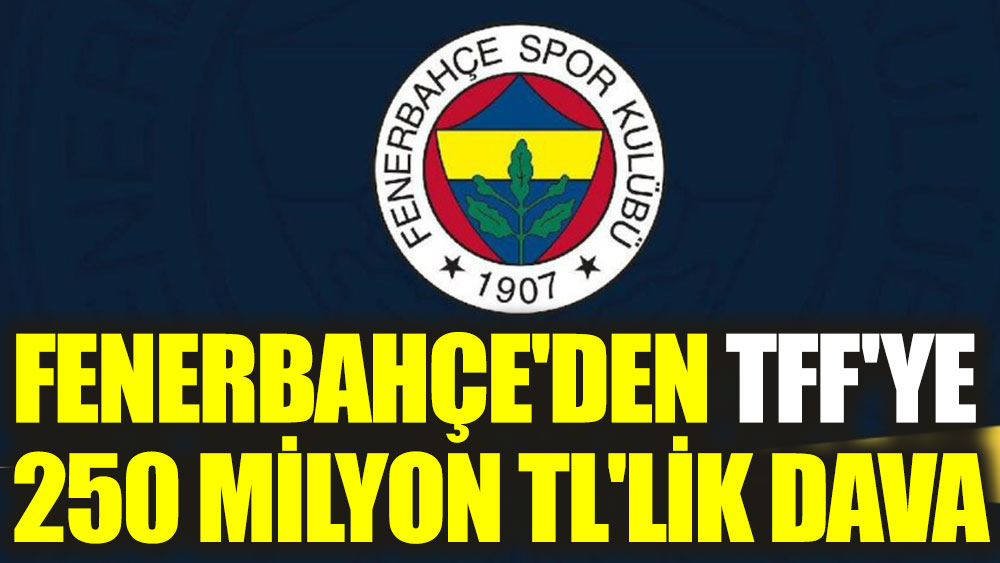 Fenerbahçe'den TFF'ye 250 milyon TL'lik dava