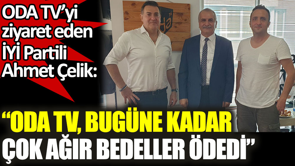 ODA TV'yi ziyaret eden İYİ Partili Ahmet Çelik: Oda TV, bugüne kadar çok ağır bedeller ödedi
