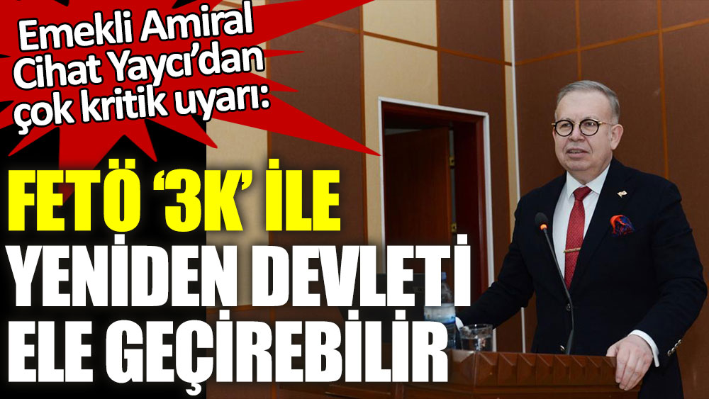 Emekli Amiral Cihat Yaycı’dan çok kritik uyarı: FETÖ 3K ile yeniden ülkeyi ele geçirebilir