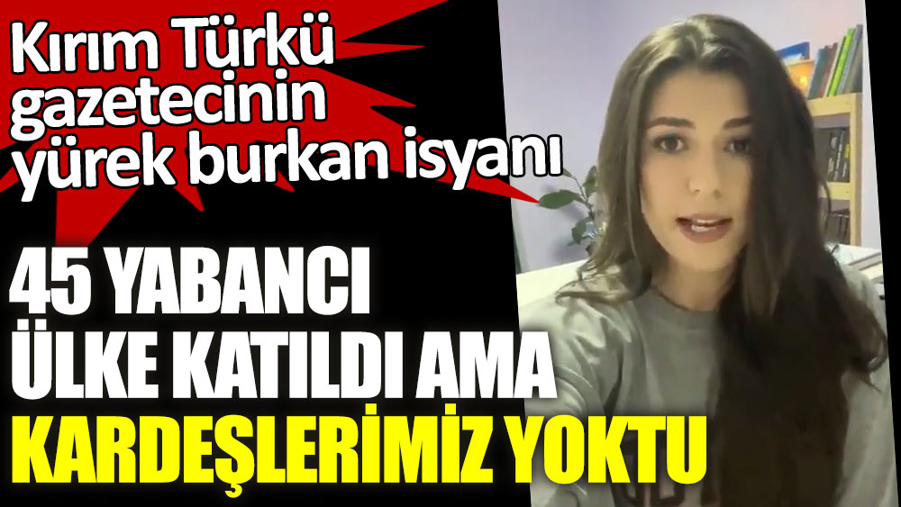 Kırım Türkü gazetecinin yürek burkan isyanı: 45 yabancı ülke katıldı ama kardeşlerimiz yoktu