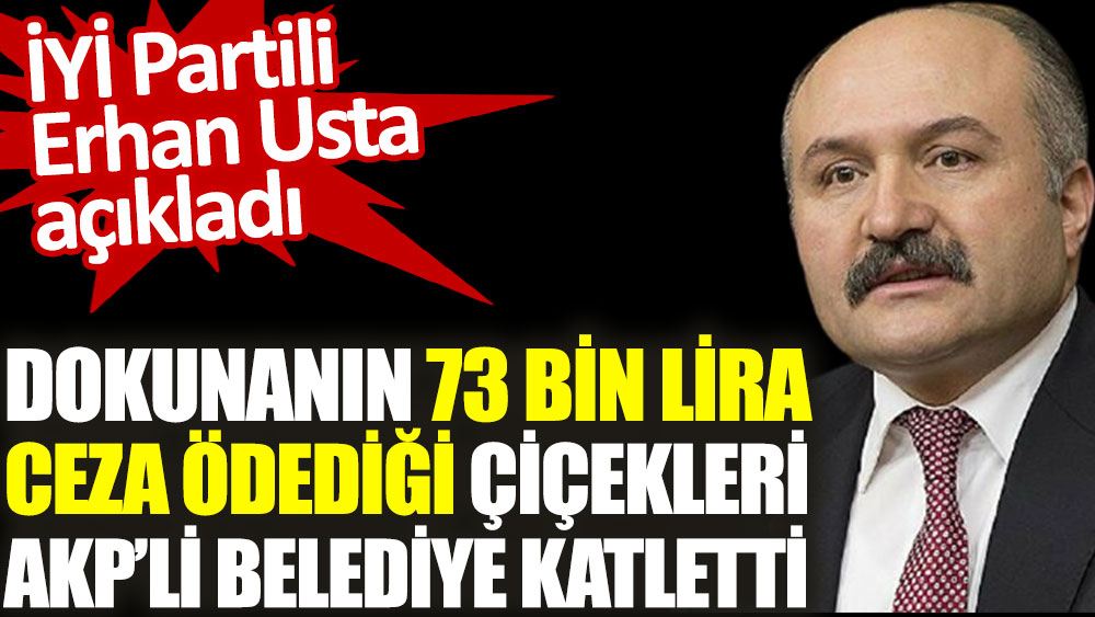 İYİ Partili Erhan Usta AKP’li belediyenin katlettiği 73 bin liralık çiçekleri açıkladı
