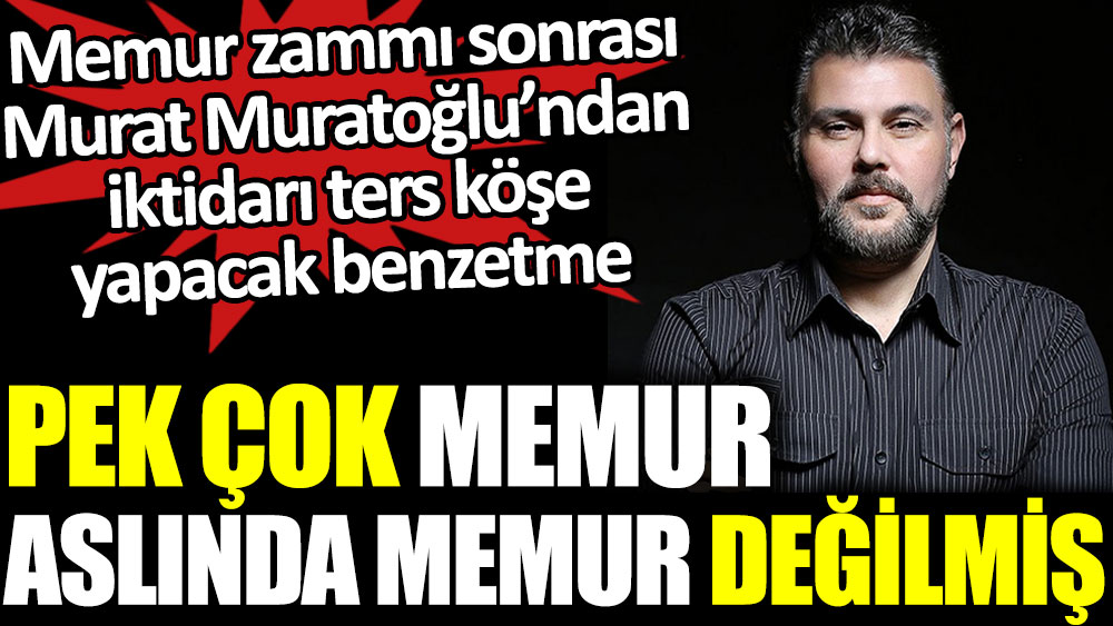 Murat Muratoğlu’ndan iktidarı ters köşe yapacak benzetme. Pek çok memur aslında memur değilmiş