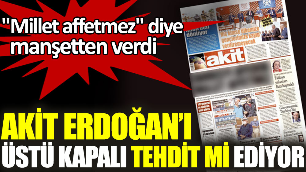 Millet affetmez diyen Akit Cumhurbaşkanı Erdoğan'ı üstü kapalı tehdit mi ediyor?