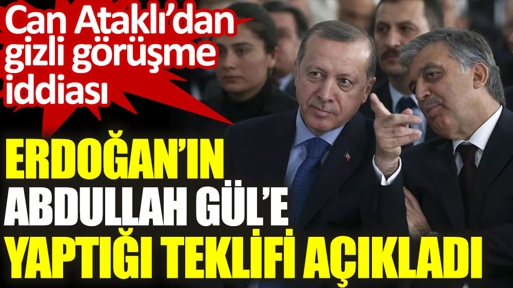 Erdoğan'ın Abdullah Gül'e yaptığı teklifi açıkladı. Can Ataklı'dan gizli görüşme iddiası