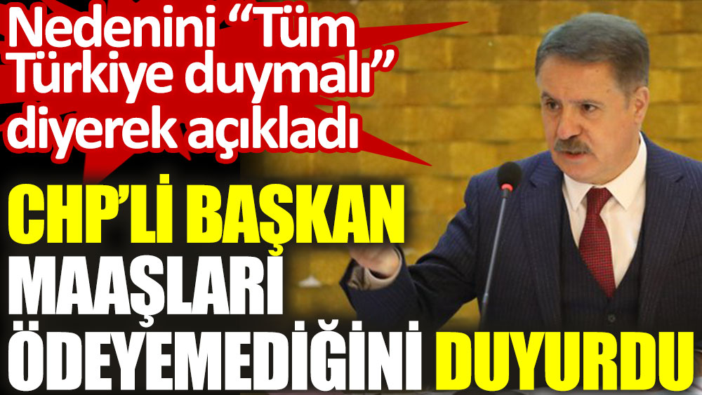 CHP'li başkan maaşları ödeyemediğini duyurdu. Nedenini “Tüm Türkiye duymalı” diyerek açıkladı