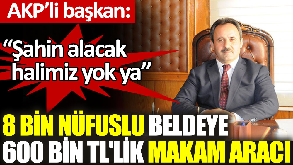 8 bin nüfuslu beldenin AKP’li belediye başkanı 600 bin liralık makam aracı aldı