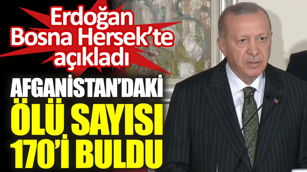 Cumhurbaşkanı Erdoğan Bosna Hersek'te açıkladı: Afganistan'da ölü sayısı 170'i buldu