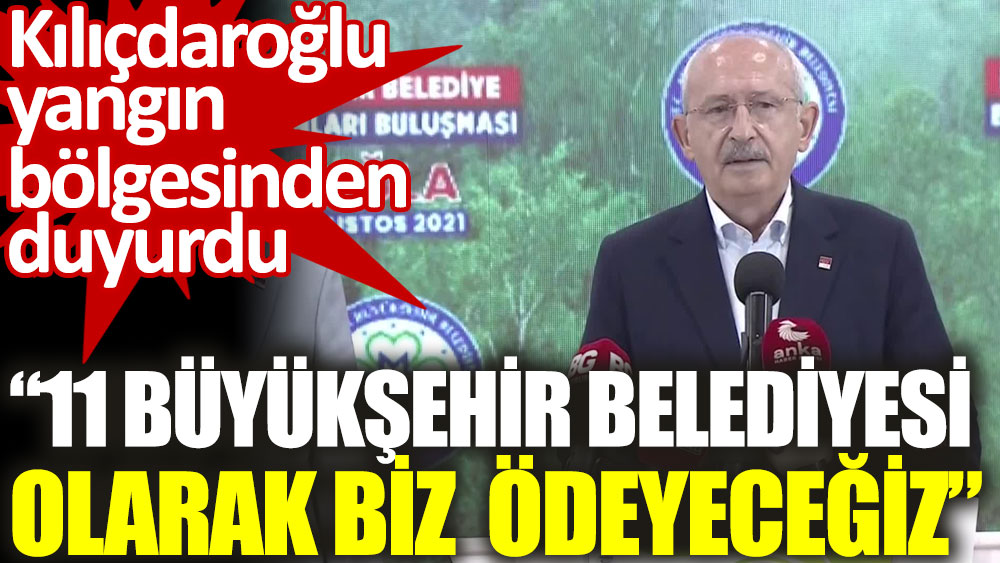 Kılıçdaroğlu yangın bölgesinden duyurdu. 11 büyükşehir belediyesi olarak biz ödeyeceğiz