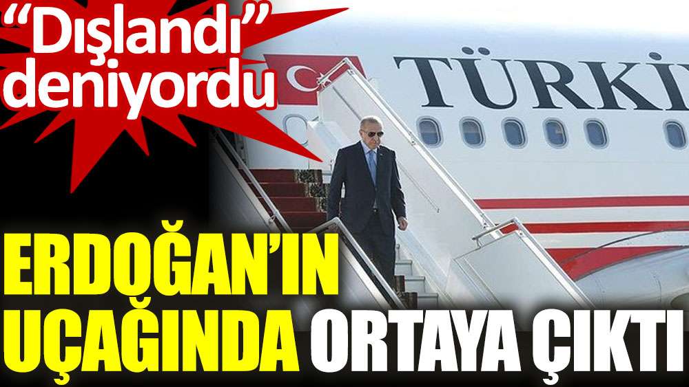 Erdoğan'ın uçağında ortaya çıktı. “Dışlandı” deniyordu