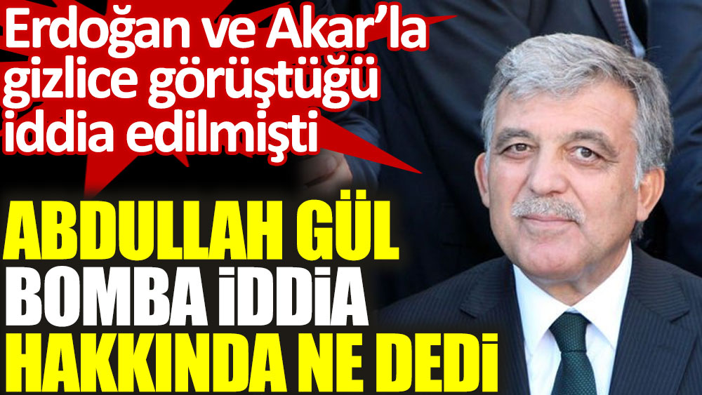 Abdullah Gül gizli görüşme iddiası hakkında ne dedi