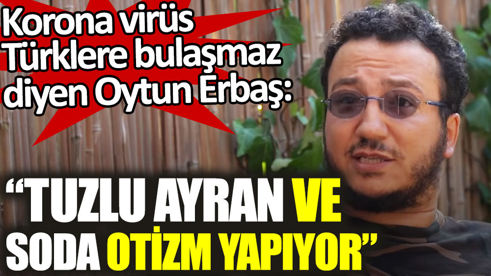 Korona virüs Türklere bulaşmaz diyen Oytun Erbaş: Tuzlu ayran ve soda otizm yapıyor
