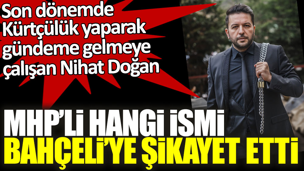 Son dönemde Kürtçülük yaparak gündeme gelmeye çalışan Nihat Doğan, MHP'li hangi ismi Bahçeli'ye şikayet etti