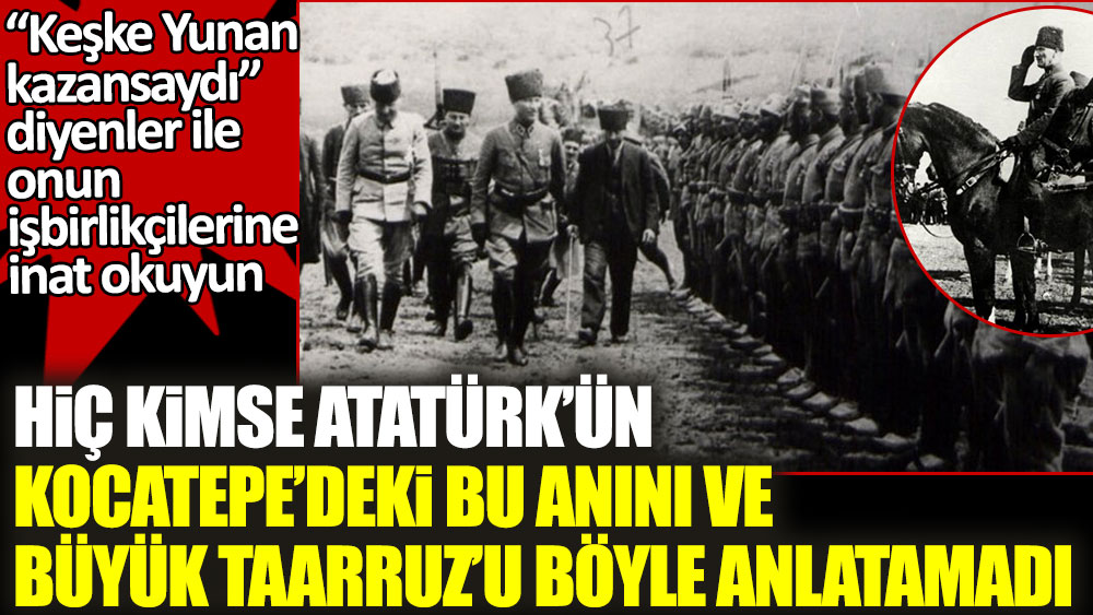 Hiç kimse Atatürk’ün Kocatepe’deki o anını ve Büyük Taarruzu böyle anlatamadı. “Keşke Yunan kazansaydı” diyenler ile onun işbirlikçilerine inat okuyun