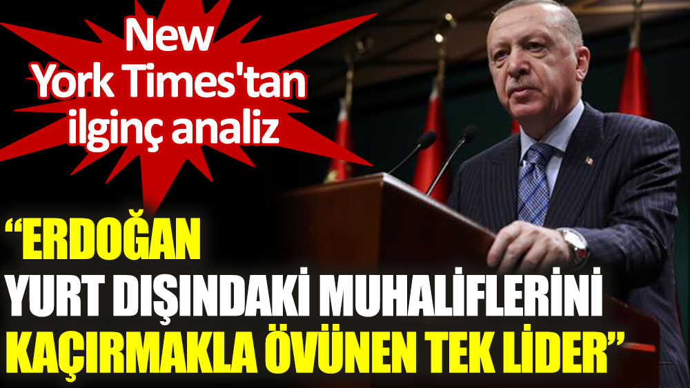 New York Times: Erdoğan yurt dışındaki muhaliflerini kaçırmakla övünen tek lider