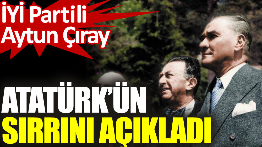 İYİ Partili Aytun Çıray, Atatürk’ün sırrını açıkladı