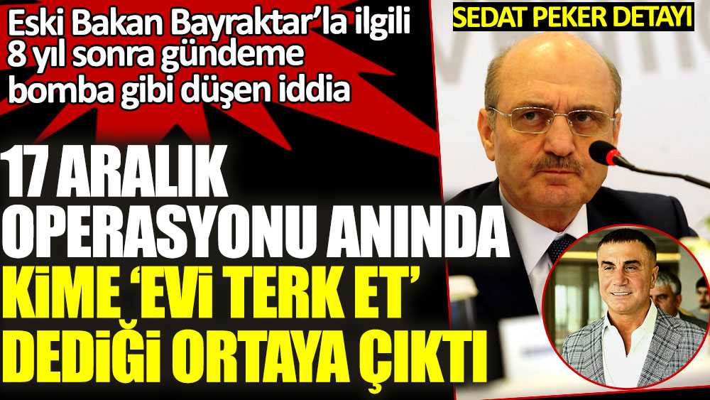 Eski Bakan Erdoğan Bayraktar'ın 17 Aralık operasyonu anında kime 'evi terk et' dediği ortaya çıktı! Sedat Peker detayı...