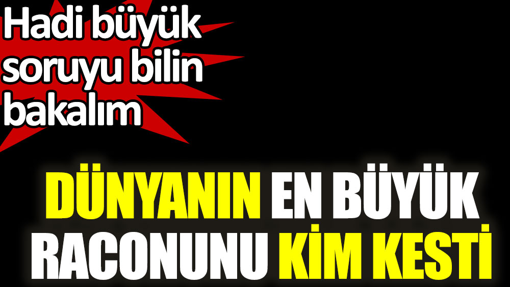 Dünyanın en büyük raconunu kim kesti