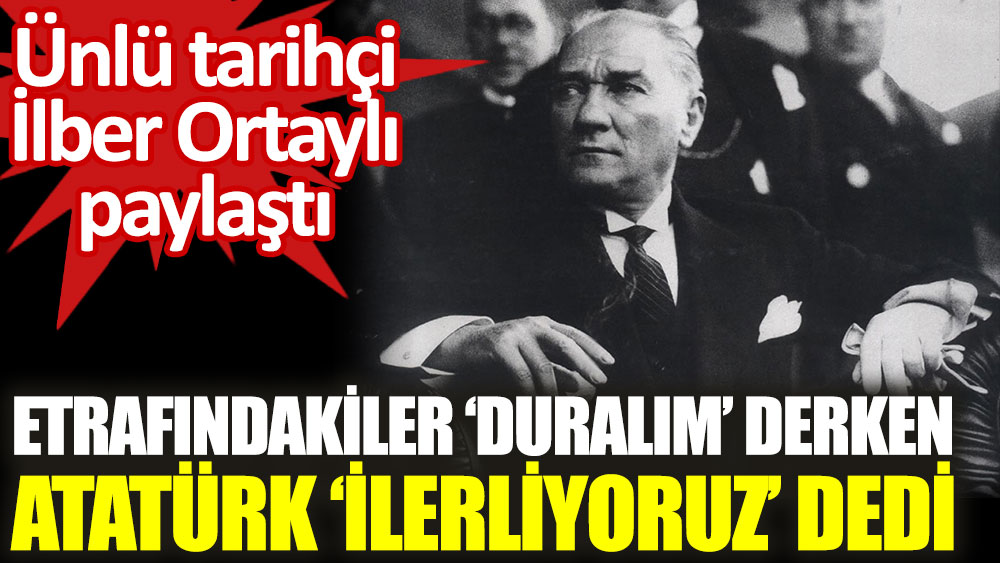 Ünlü tarihçi İlber Ortaylı  paylaştı . Atatürk "İlerliyoruz" dedi