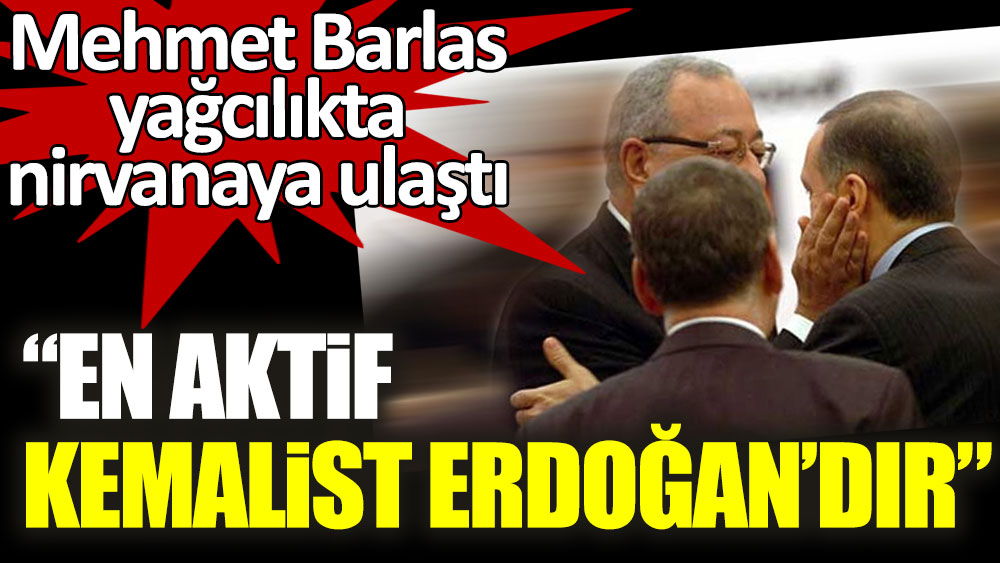 Mehmet Barlas yağcılıkta nirvanaya ulaştı: En aktif Kemalist Erdoğan'dır