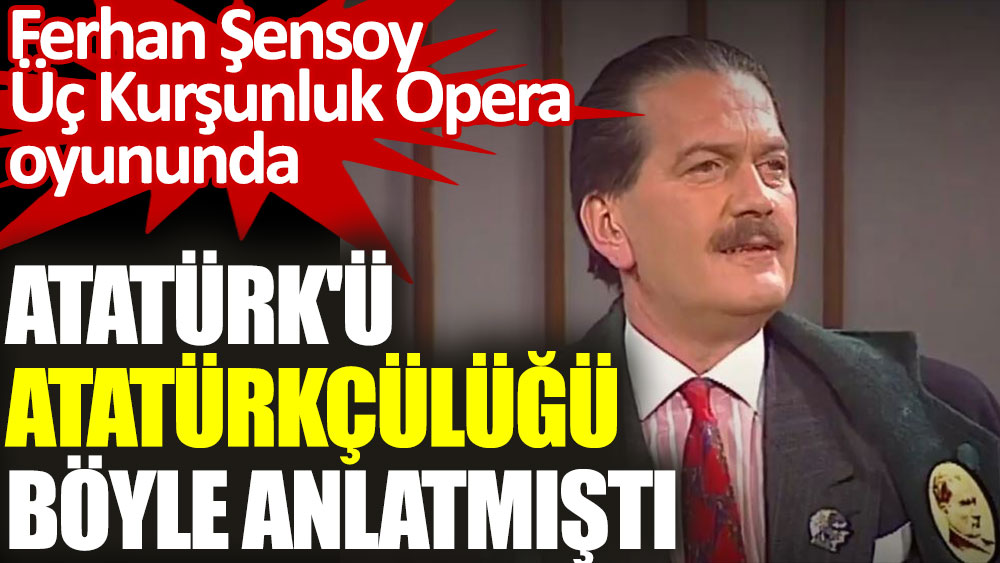 Ferhan Şensoy Üç Kurşunluk Opera oyununda Atatürk'ü ve Atatürkçülüğü böyle anlatmıştı