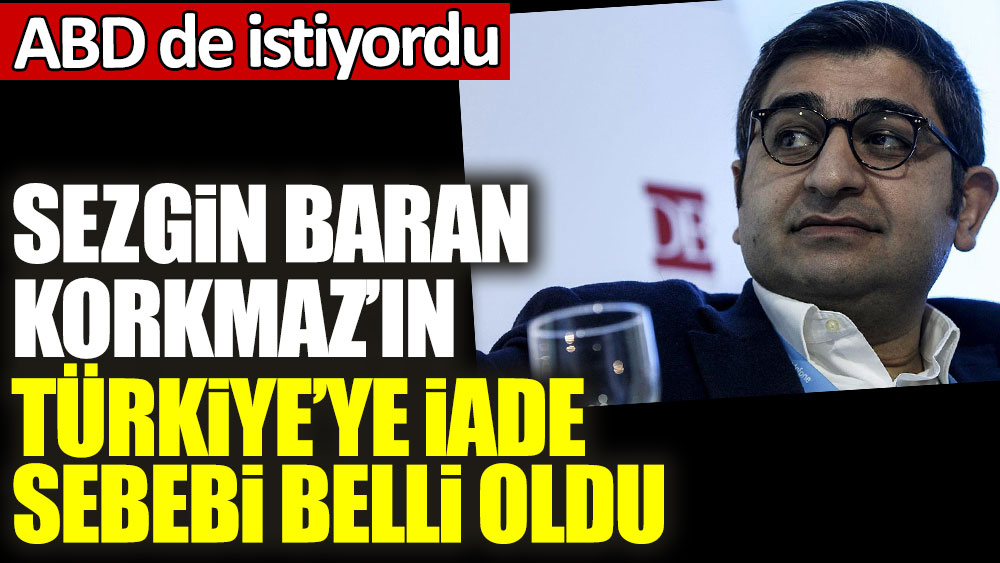 ABD de istiyordu! Sezgin Baran Korkmaz'ın Türkiye'ye iade sebebi belli oldu