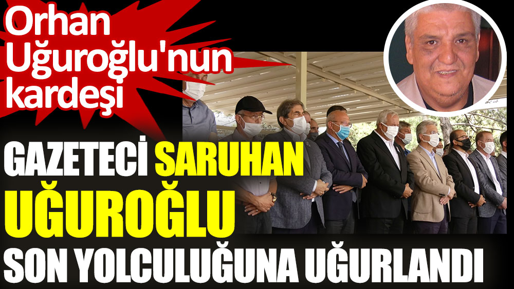Gazeteci Saruhan Uğuroğlu son yolculuğuna uğurlandı