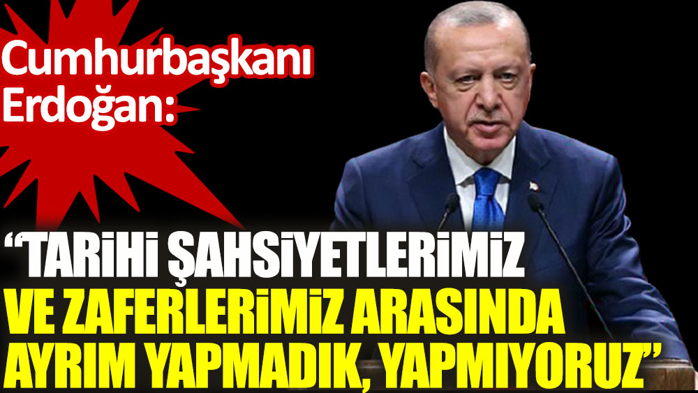 Erdoğan: Tarihi şahsiyetlerimiz ve zaferlerimiz arasında ayrım yapmadık!