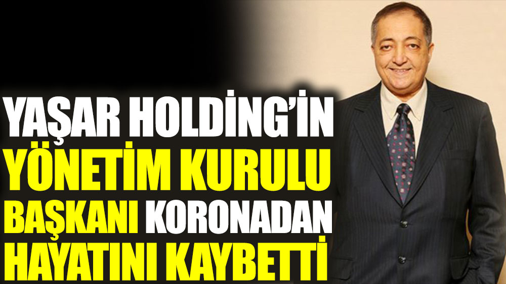 Yaşar Holding'in Yönetim Kurulu Başkanı Selim Yaşar koronadan hayatını kaybetti