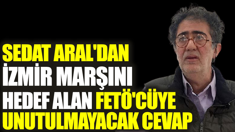 Sedat Aral'dan İzmir marşını hedef alan FETÖ'cüye unutulmayacak cevap