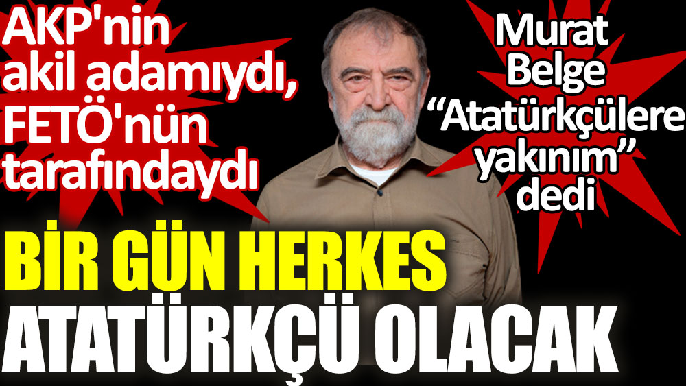 Bir gün herkes Atatürkçü olacak. Murat Belge "Atatürkçülere yakınım" dedi. AKP'nin akil adamıydı FETÖ'nün Taraf'ındaydı