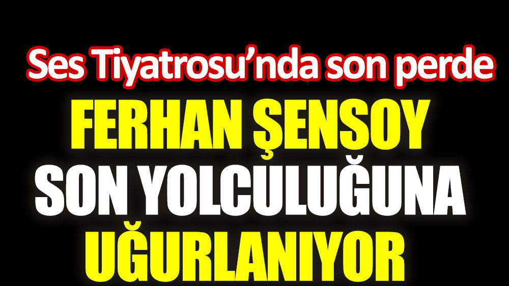 Ferhan Şensoy son yolculuğuna uğurlanıyor