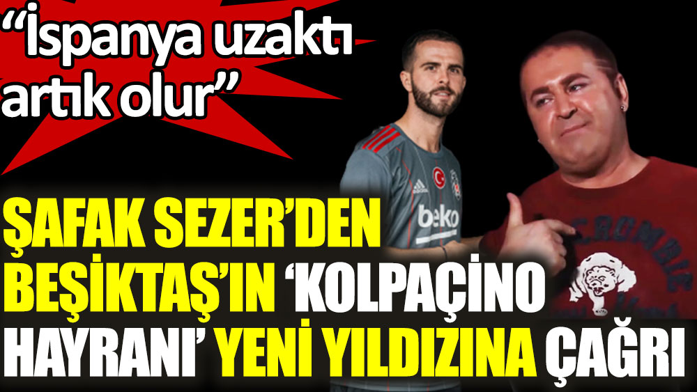 Şafak Sezer'den Beşiktaş'ın Kolpaçino hayranı yeni yıldızına çağrı