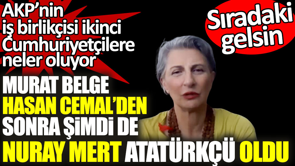 Murat Belge, Hasan Cemal’den sonra şimdi de Nuray Mert Atatürkçü oldu. AKP’nin iş birlikçisi ikinci Cumhuriyetçilere neler oluyor