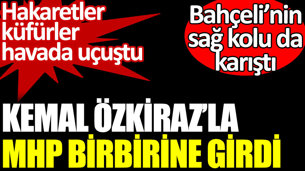 Kemal Özkiraz’la MHP birbirine girdi. Bahçeli’nin sağ kolu da karıştı