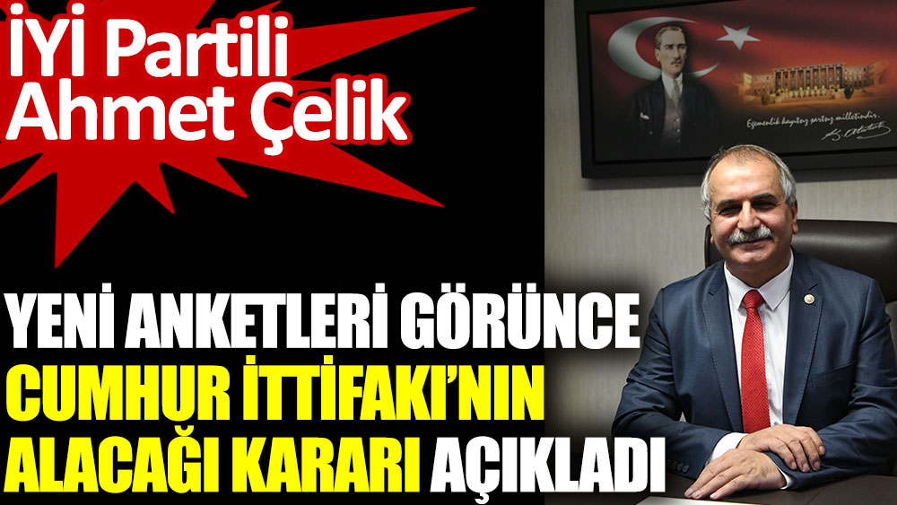 İYİ Partili Ahmet Çelik yeni anketleri görünce Cumhur İttifakı’nın alacağı kararı açıkladı