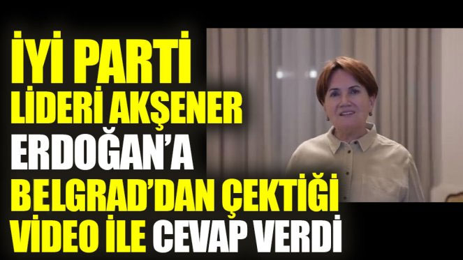 İYİ Parti lideri Akşener Erdoğan’a Belgrad’dan çektiği video ile cevap verdi