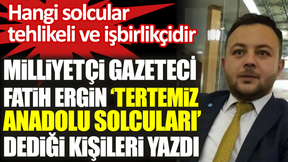 Milliyetçi Gazeteci Fatih Ergin 'Tertemiz Anadolu solcuları dediği kişileri yazdı