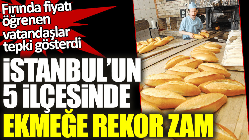 Fırında fiyatı öğrenen vatandaşlar tepki gösterdi! İstanbul'un 5 ilçesinde ekmeğe rekor zam