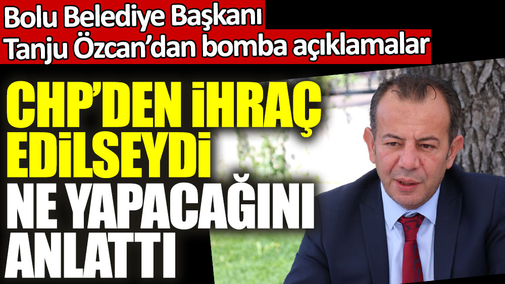 Bolu Belediye Başkanı Tanju Özcan’dan bomba açıklamalar! CHP'den ihraç edilseydi ne yapacağını anlattı