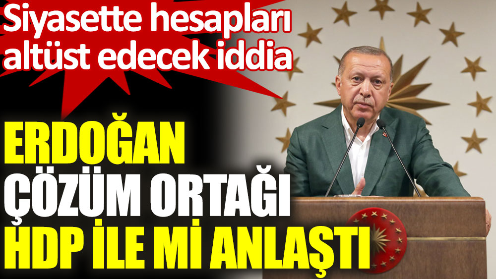 Erdoğan çözüm ortağı HDP ile mi anlaştı. Her şeyi altüst edecek iddia