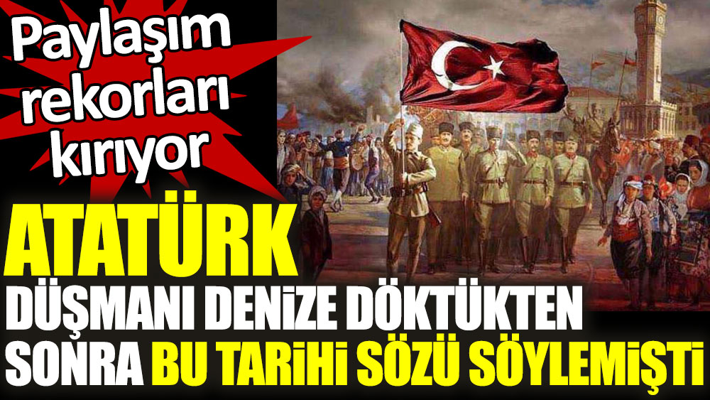 Atatürk düşmanı denize döktükten sonra bu tarihi sözü söylemişti. Paylaşım rekorları kırıyor