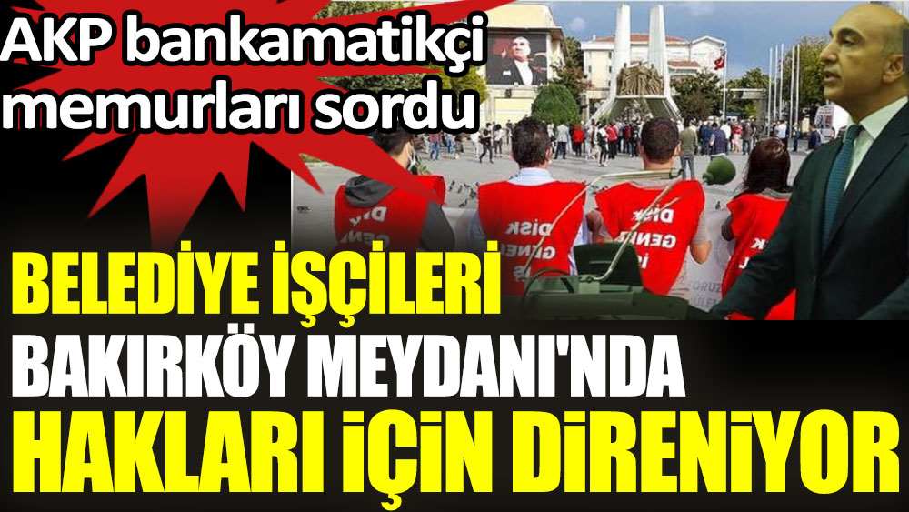 Belediye işçileri Bakırköy Meydanı'nda hakları için direniyor