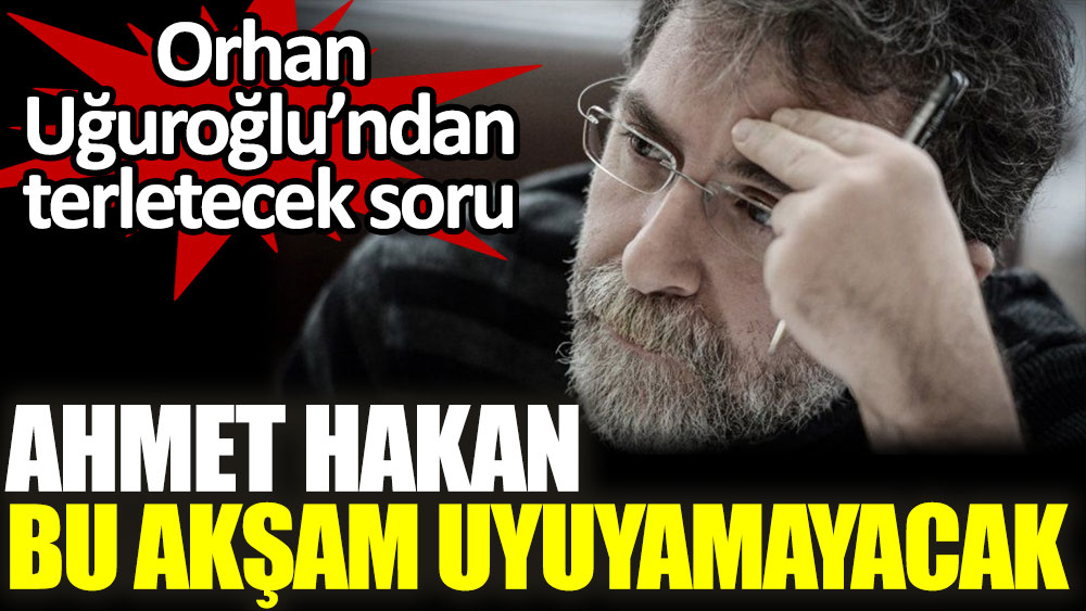 Orhan Uğuroğlu'ndan Ahmet Hakan'a terletecek soru