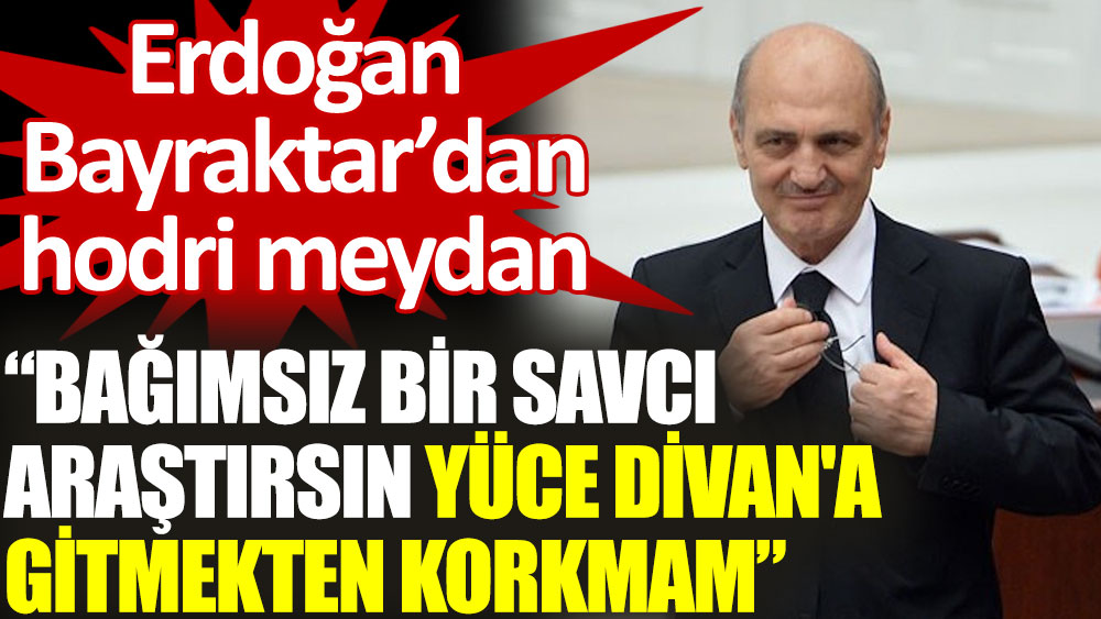 Erdoğan Bayraktar: Bağımsız bir savcı araştırsın, Yüce Divan'a gitmekten korkmam