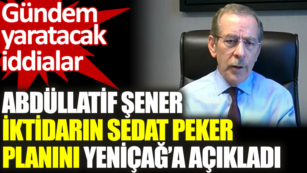 Abdüllatif Şener iktidarın Sedat Peker planını Yeniçağ'a açıkladı