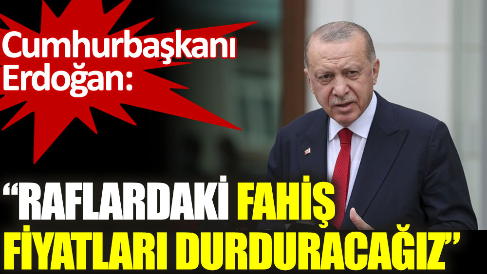 Cumhurbaşkanı Erdoğan: Raflardaki fahiş  fiyatları durduracağız!