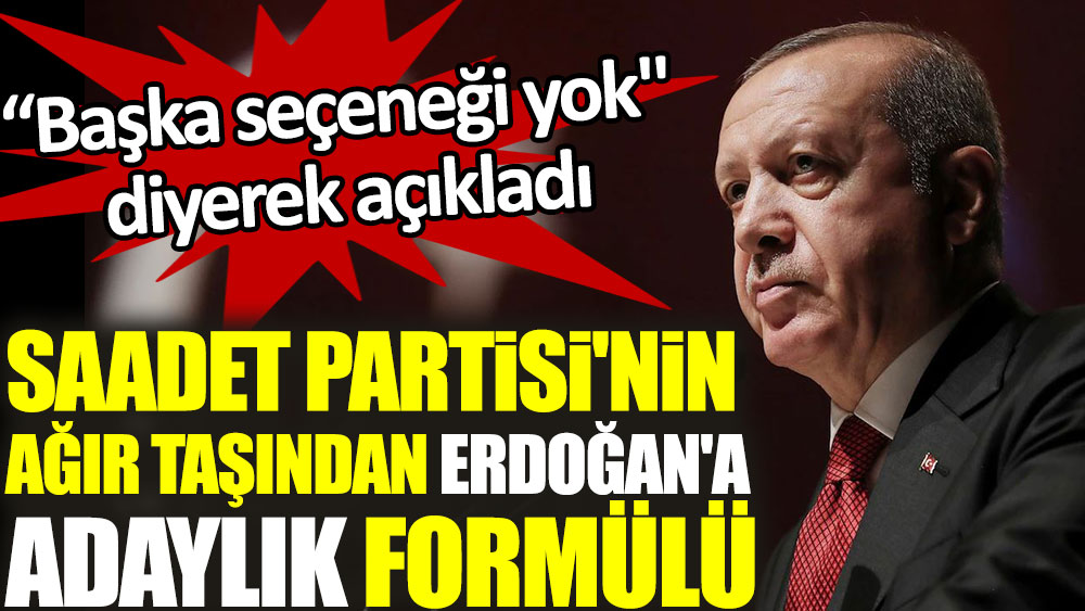 Saadet Partisi'nin ağır taşından Erdoğan'a adaylık formülü. “Başka seçeneği yok'' diyerek açıkladı